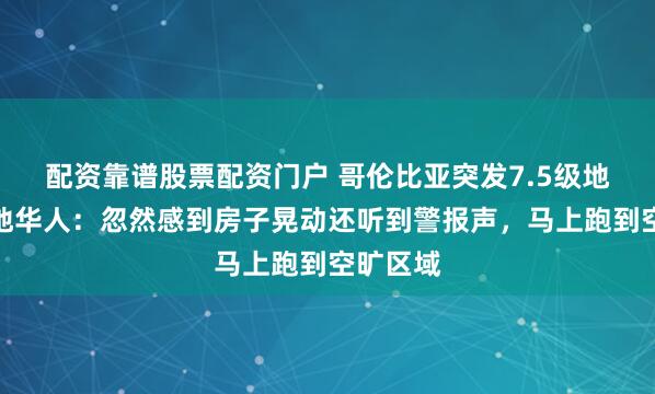 配资靠谱股票配资门户 哥伦比亚突发7.5级地震，当地华人：忽然感到房子晃动还听到警报声，马上跑到空旷区域