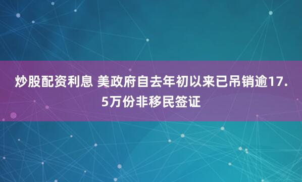 炒股配资利息 美政府自去年初以来已吊销逾17.5万份非移民签证