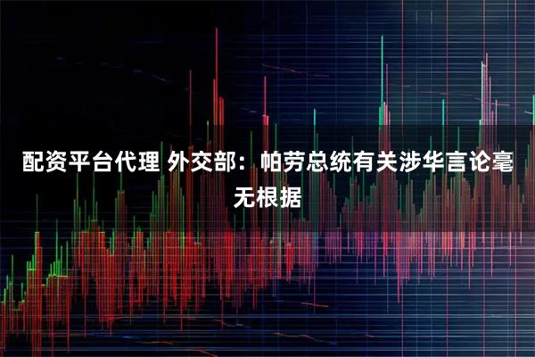 配资平台代理 外交部：帕劳总统有关涉华言论毫无根据
