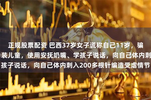正规股票配资 巴西37岁女子谎称自己11岁，骗取夫妇收养被判刑；她为装儿童，使用安抚奶嘴、学孩子说话，向自己体内刺入200多根针编造受虐情节